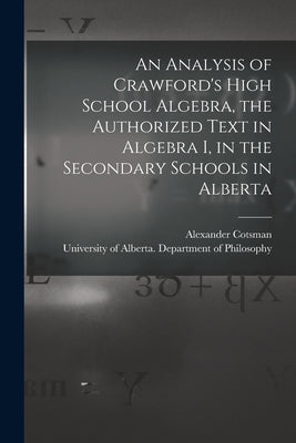 An Analysis of Crawford's High School Algebra, the Authorized Text in Algebra I, in the Secondary Schools in Alberta by Cotsman, Alexander