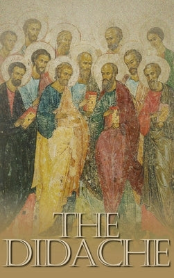 The Didache: The Teaching of the Twelve Apostles, One of the Earliest Christian Writings, First Century A.D. by 