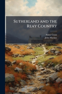 Sutherland and the Reay Country: History, Antiquities, Etc by Gunn, Adam