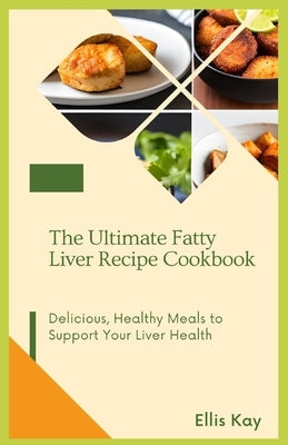 The Ultimate Fatty Liver Recipe Cookbook: Delicious, Healthy Meals to Support Your Liver Health by Kay, Ellis