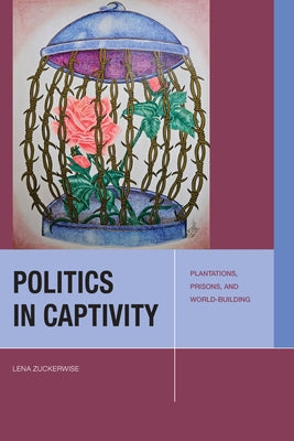 Politics in Captivity: Plantations, Prisons, and World-Building by Zuckerwise, Lena