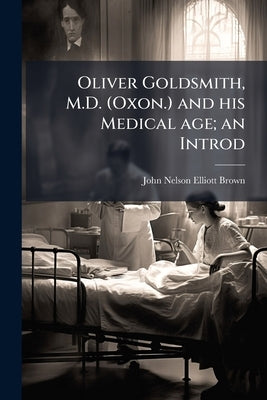 Oliver Goldsmith, M.D. (Oxon.) and his Medical age; an Introd by Brown, John Nelson Elliott