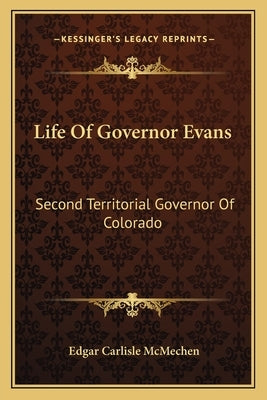Life of Governor Evans: Second Territorial Governor of Colorado by McMechen, Edgar Carlisle