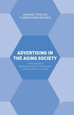 Advertising in the Aging Society: Understanding Representations, Practitioners, and Consumers in Japan by Kohlbacher, Florian