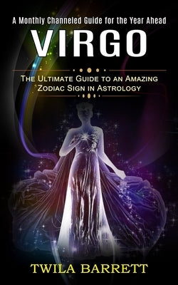 Virgo: A Monthly Channeled Guide for the Year Ahead (The Ultimate Guide to an Amazing Zodiac Sign in Astrology) by Barrett, Twila