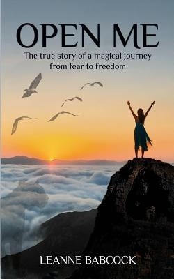 Open Me: The True Story of a magical journey from fear to freedom by Leanne, Babcock