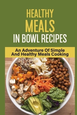 Healthy Meals In Bowl Recipes: An Adventure Of Simple And Healthy Meals Cooking: Bowl Food Trend by Dolbin, Adelia