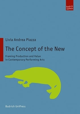 The Concept of the New: Framing Production and Value in Contemporary Performing Arts by Piazza, Livia Andrea