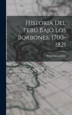 Historia del Perú Bajo los Borbones, 1700-1821 by Lorente, Sebastian