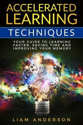 Accelerated Learning Techniques: Your Guide to Learning Faster, Saving Time and Improving Your Memory by Anderson, Liam