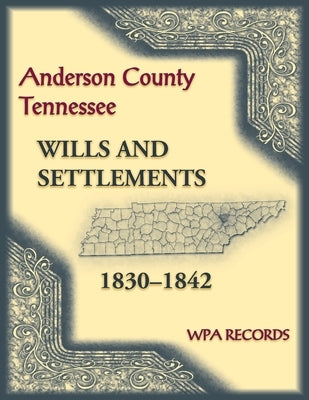 Anderson County, Tennessee Wills and Settlements, 1830-1842 by Wpa Records