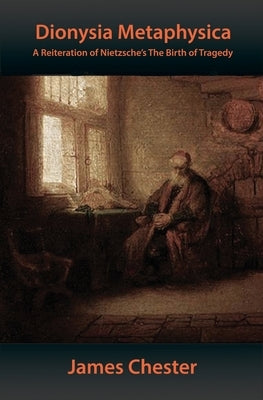Dionysia Metaphysica: A Reiteration of Nietzsche's The Birth of Tragedy by Chester, James
