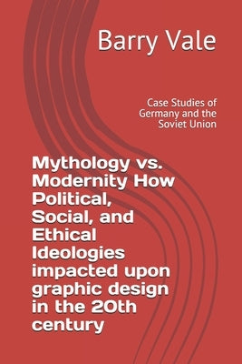 Mythology vs. Modernity How Political, Social, and Ethical Ideologies impacted upon graphic design in the 20th century: Case Studies of Germany and th by Vale, Barry