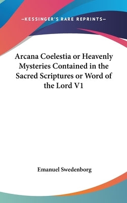 Arcana Coelestia or Heavenly Mysteries Contained in the Sacred Scriptures or Word of the Lord V1 by Swedenborg, Emanuel