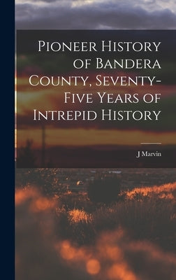 Pioneer History of Bandera County, Seventy-five Years of Intrepid History by Hunter, J. Marvin 1880-1957