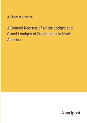 A General Register of all the Lodges and Grand Londges of Freemasons in North America by Brennan, J. Fletcher