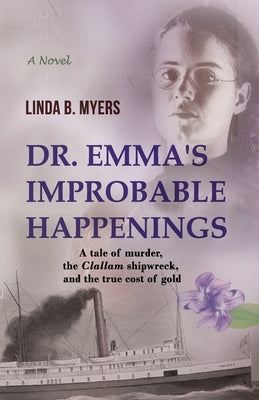 Dr. Emma's Improbable Happenings: A tale of murder, the Clallam shipwreck, and the true cost of gold by Myers, Linda B.