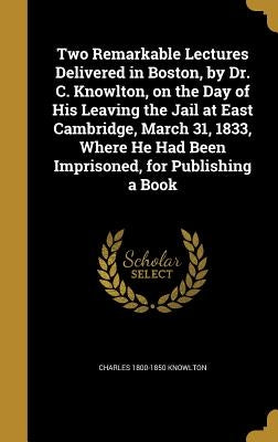 Two Remarkable Lectures Delivered in Boston, by Dr. C. Knowlton, on the Day of His Leaving the Jail at East Cambridge, March 31, 1833, Where He Had Be by Knowlton, Charles 1800-1850