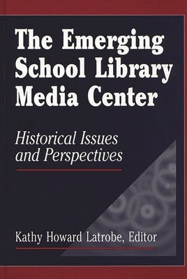 The Emerging School Library Media Center: Historical Issues and Perspectives by Latrobe, Kathy