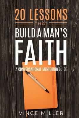 20 Lessons That Build a Man's Faith: A Conversational Mentoring Guide by Miller, Vince