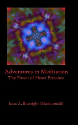 Adventures in Meditation: The Power of Heart Presence by Boatright (Ehekatonalli), Isaac a.