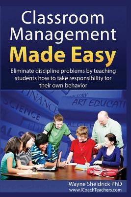 Classroom Management Made Easy: Eliminate discipline problems by teaching students how to take responsibility for their own behavior by Sheldrick, Wayne
