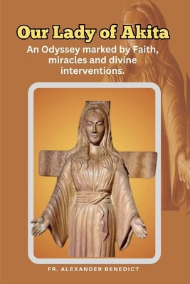Our Lady of Akita: An Odyssey marked by Faith, miracles and divine interventions. by Benedict, Alexander