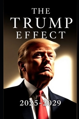 The Trump Effect 2025-2029: Exploring Policies, Global Diplomacy, and Economic Shifts in the Trump Era by Dennison, Allen