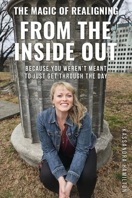 The Magic of Realigning From the Inside Out: Because you weren't meant to just get through the day by Hamilton, Kassandra
