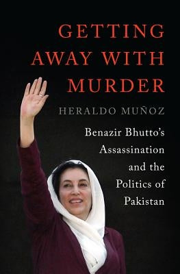 Getting Away with Murder: Benazir Bhutto's Assassination and the Politics of Pakistan by Muñoz, Heraldo