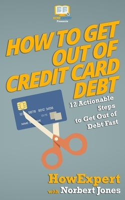 How to Get Out of Credit Card Debt: 12 Actionable Steps to Get Out of Debt Fast by Jones, Norbert