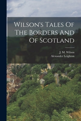 Wilson's Tales Of The Borders And Of Scotland by Wilson, J. M.