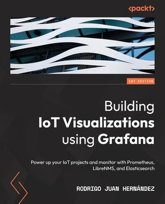Building IoT Visualizations using Grafana: Power up your IoT projects and monitor with Prometheus, LibreNMS, and Elasticsearch by Hernández, Rodrigo Juan