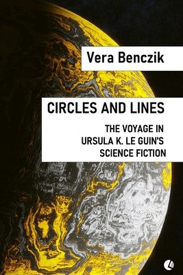 Circles and Lines: The Voyage in Ursula K. Le Guin's Science Fiction by Benczik, Vera