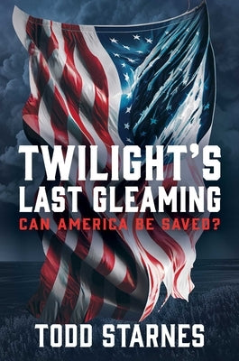 Twilight's Last Gleaming: Can America Be Saved? by Starnes, Todd