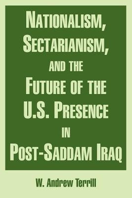 Nationalism, Sectarianism, and the Future of the U.S. Presence in Post-Saddam Iraq by Terrill, W. Andrew