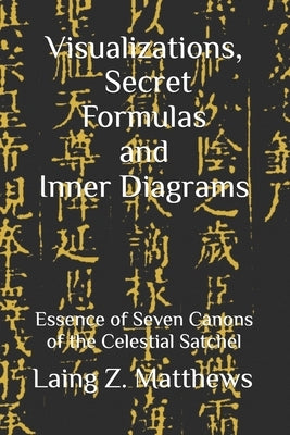 Visualizations, Secret Formulas, and Inner Diagrams: Essence of Seven Canons of the Celestial Satchel by Matthews, Laing Z.
