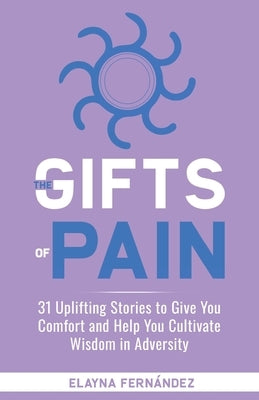 The Gifts of Pain: 31 Uplifting Stories to Give You Comfort and Help You Cultivate Wisdom in Adversity by Fernandez, Eleyrin