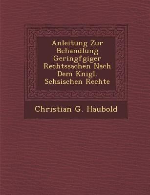 Anleitung Zur Behandlung Geringf Giger Rechtssachen Nach Dem K Nigl. S Chsischen Rechte by Haubold, Christian Gottlieb