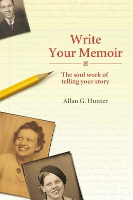 Write Your Memoir: The Soul Work of Telling Your Story by Hunter, Allan G.