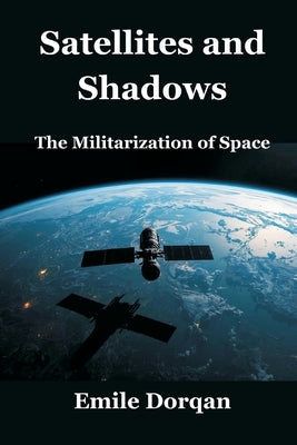 Satellites and Shadows: The Militarization of Space by Dorqan, Emile