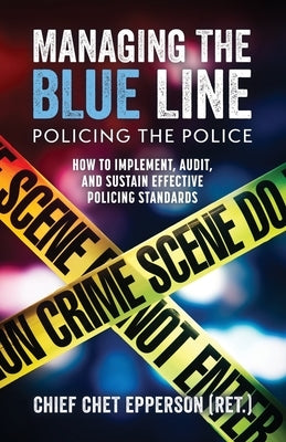 Managing the Blue Line; Policing the Police: How to Implement, Audit, and Sustain Effective Policing Standards by Epperson, Chet