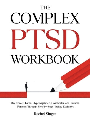The Complex PTSD Workbook: Overcome Shame, Hypervigilance, Flashbacks, and Trauma Patterns Through Step-by-Step Healing Exercises by Singer, Rachel