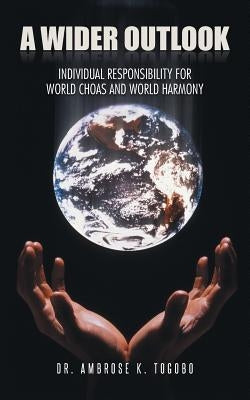 A Wider Outlook: Individual Responsibility for World Choas and World Harmony by Togobo, Ambrose K.
