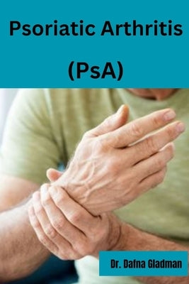 Psoriatic Arthritis (PsA): Empowered Living: Your guide to wellness and hope with Psoriatic Arthritis by Gladman, Dafna