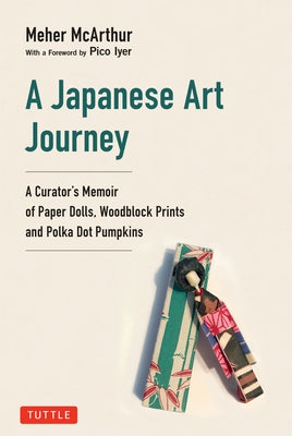 A Japanese Art Journey: A Curator's Memoir of Paper Dolls, Woodblock Prints and Polka Dot Pumpkins by McArthur, Meher