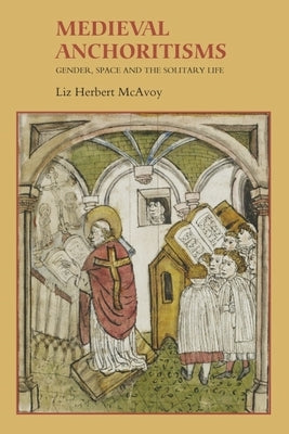 Medieval Anchoritisms: Gender, Space and the Solitary Life by McAvoy, Liz Herbert