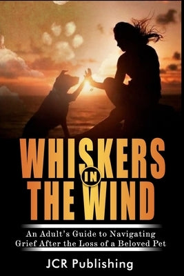 Whiskers in the Wind: An Adult's Guide to Navigating Grief After the Loss of a Beloved Pet by Publishing, Jcr