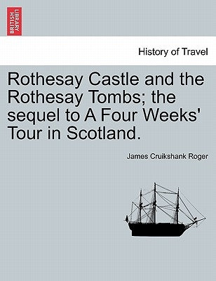 Rothesay Castle and the Rothesay Tombs; The Sequel to a Four Weeks' Tour in Scotland. by Roger, James Cruikshank