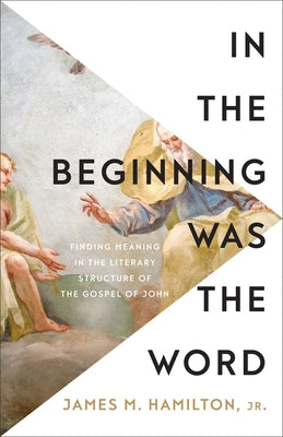 In the Beginning Was the Word: Finding Meaning in the Literary Structure of the Gospel of John by Hamilton, James M., Jr.